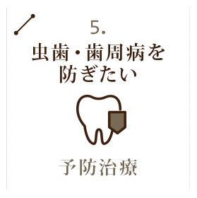 5.虫歯・歯周病を防ぎたい　予防治療