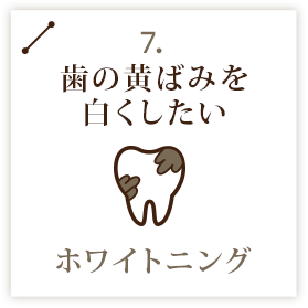 7.歯の黄ばみを白くしたい　ホワイトニング